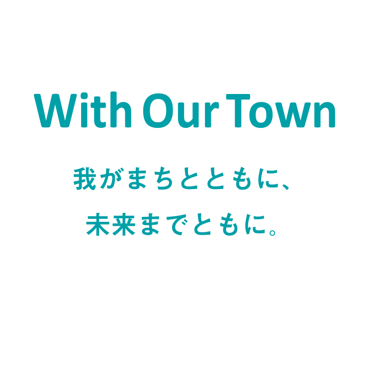 With Our Town／我がまちとともに、未来までともに。