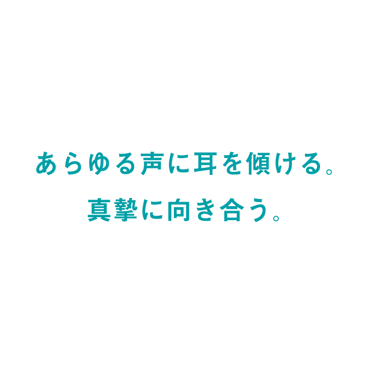 あらゆる声に耳を傾ける。真摯に向き合う。