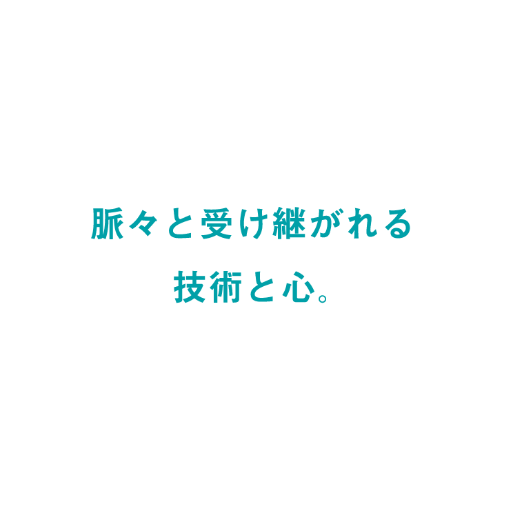 脈々と受け継がれる技術と心。