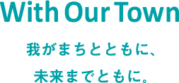 With Our Town／我がまちとともに、 未来までともに。