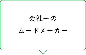 会社一のムードメーカー